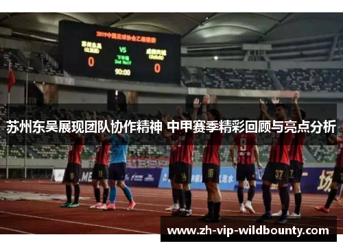 苏州东吴展现团队协作精神 中甲赛季精彩回顾与亮点分析