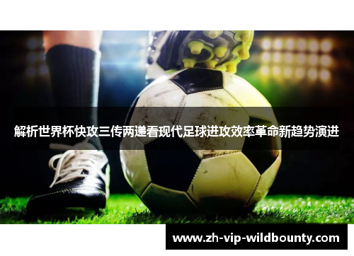 解析世界杯快攻三传两递看现代足球进攻效率革命新趋势演进