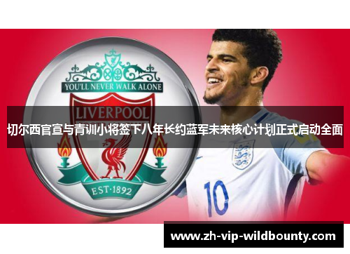切尔西官宣与青训小将签下八年长约蓝军未来核心计划正式启动全面 切尔西官宣与青训小将签下八年长约蓝军未来核心计划正式启动全面