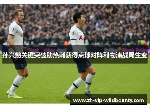 孙兴慜关键突破助热刺获得点球对阵利物浦战局生变