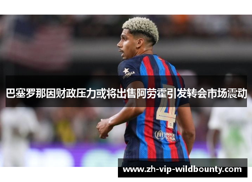 巴塞罗那因财政压力或将出售阿劳霍引发转会市场震动