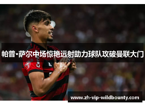 帕普·萨尔中场惊艳远射助力球队攻破曼联大门 帕普·萨尔中场惊艳远射助力球队攻破曼联大门