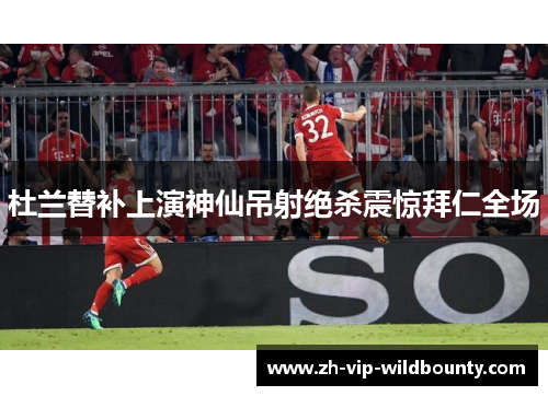 杜兰替补上演神仙吊射绝杀震惊拜仁全场