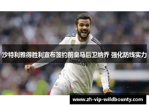 沙特利雅得胜利宣布签约前皇马后卫纳乔 强化防线实力
