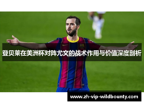 登贝莱在美洲杯对阵尤文的战术作用与价值深度剖析