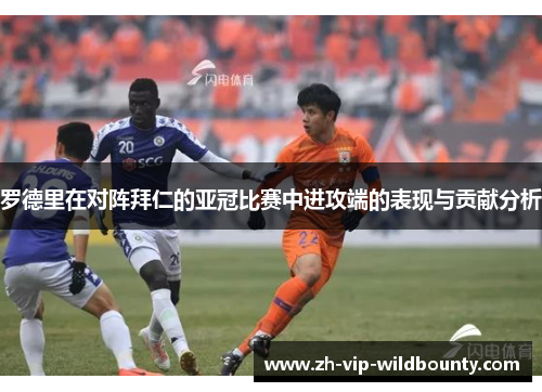 罗德里在对阵拜仁的亚冠比赛中进攻端的表现与贡献分析 罗德里在对阵拜仁的亚冠比赛中进攻端的表现与贡献分析