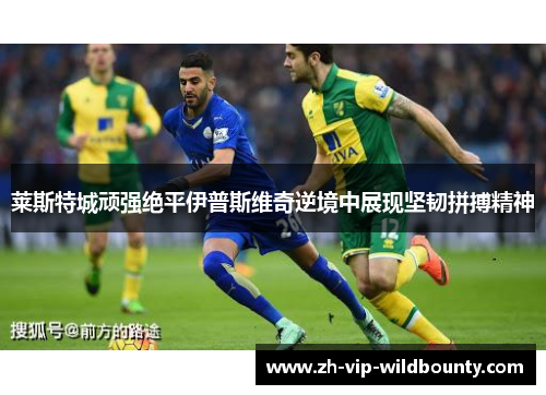 莱斯特城顽强绝平伊普斯维奇逆境中展现坚韧拼搏精神 莱斯特城顽强绝平伊普斯维奇逆境中展现坚韧拼搏精神