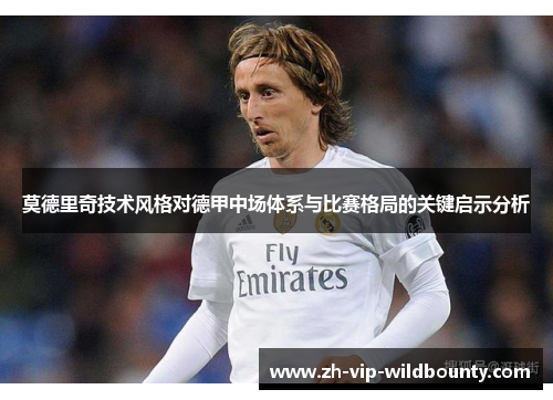 莫德里奇技术风格对德甲中场体系与比赛格局的关键启示分析 莫德里奇技术风格对德甲中场体系与比赛格局的关键启示分析