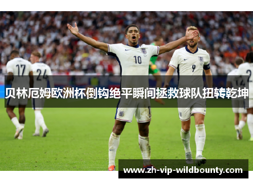 贝林厄姆欧洲杯倒钩绝平瞬间拯救球队扭转乾坤