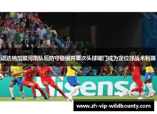迈达纳加盟河南队后防守稳固并屡次头球破门成为定位球战术利器 迈达纳加盟河南队后防守稳固并屡次头球破门成为定位球战术利器