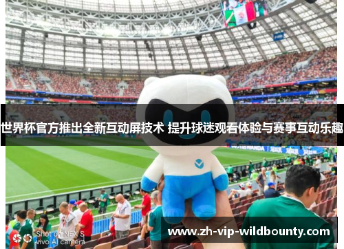 世界杯官方推出全新互动屏技术 提升球迷观看体验与赛事互动乐趣