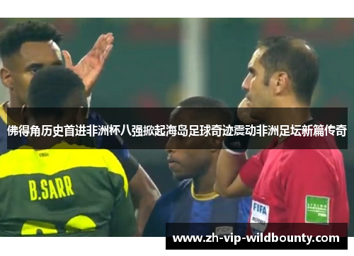 佛得角历史首进非洲杯八强掀起海岛足球奇迹震动非洲足坛新篇传奇 佛得角历史首进非洲杯八强掀起海岛足球奇迹震动非洲足坛新篇传奇
