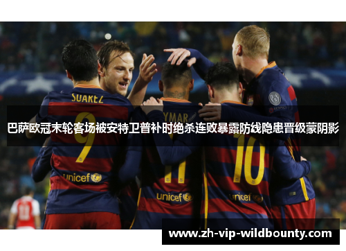 巴萨欧冠末轮客场被安特卫普补时绝杀连败暴露防线隐患晋级蒙阴影