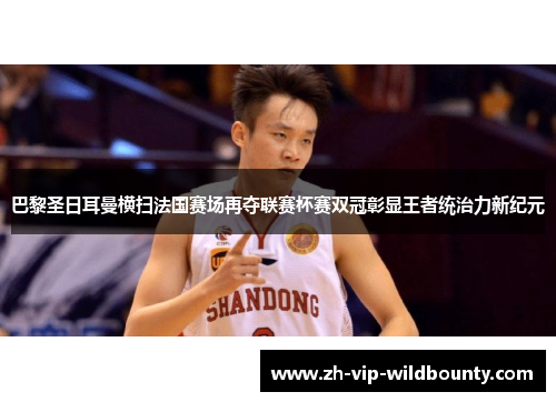 巴黎圣日耳曼横扫法国赛场再夺联赛杯赛双冠彰显王者统治力新纪元