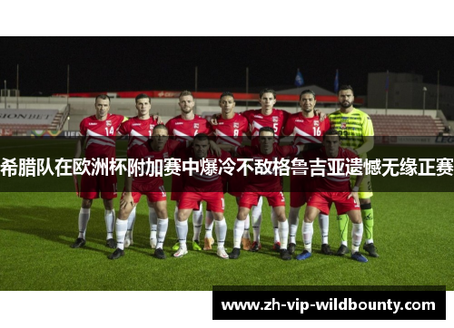 希腊队在欧洲杯附加赛中爆冷不敌格鲁吉亚遗憾无缘正赛