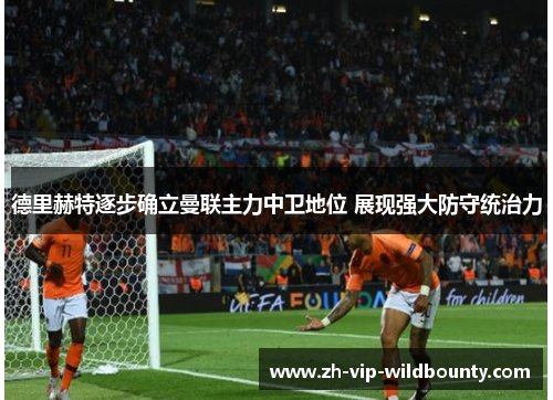 德里赫特逐步确立曼联主力中卫地位 展现强大防守统治力