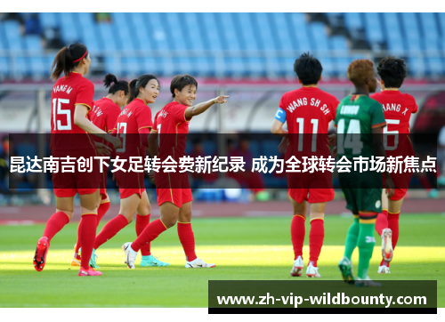 昆达南吉创下女足转会费新纪录 成为全球转会市场新焦点