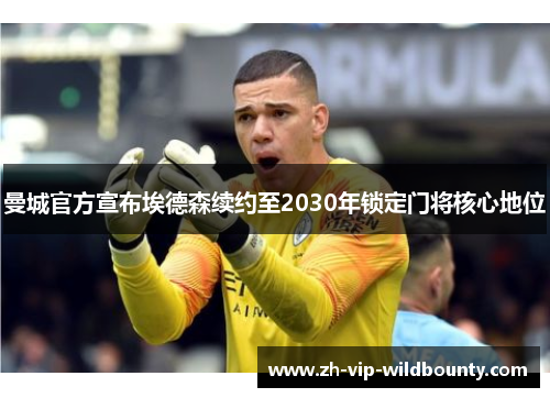 曼城官方宣布埃德森续约至2030年锁定门将核心地位