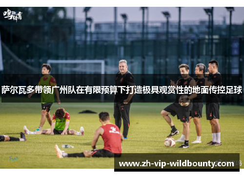 萨尔瓦多带领广州队在有限预算下打造极具观赏性的地面传控足球