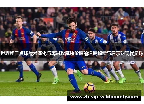 世界杯二点球战术演化与再进攻威胁价值的深度解读与启示对现代足球