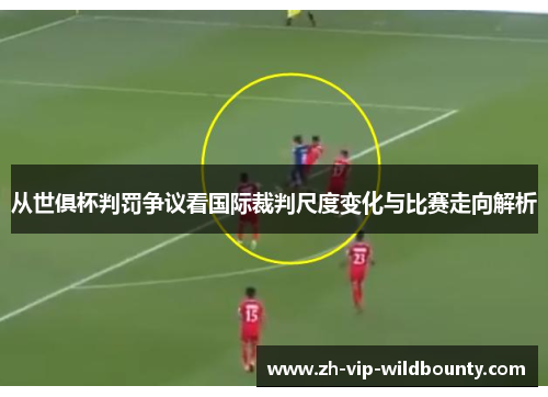 从世俱杯判罚争议看国际裁判尺度变化与比赛走向解析