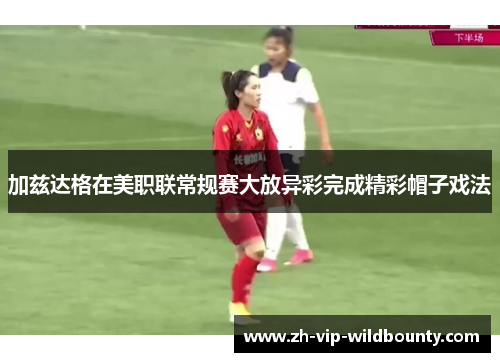 加兹达格在美职联常规赛大放异彩完成精彩帽子戏法 加兹达格在美职联常规赛大放异彩完成精彩帽子戏法