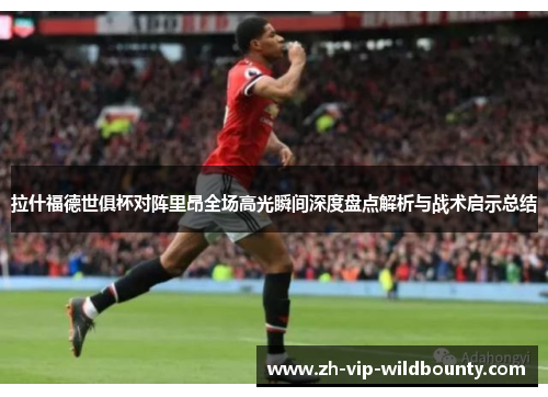 拉什福德世俱杯对阵里昂全场高光瞬间深度盘点解析与战术启示总结