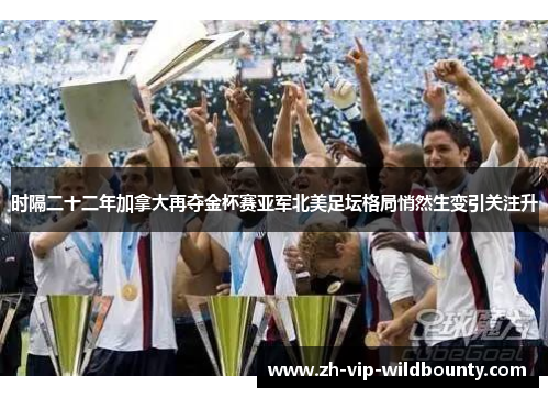 时隔二十二年加拿大再夺金杯赛亚军北美足坛格局悄然生变引关注升
