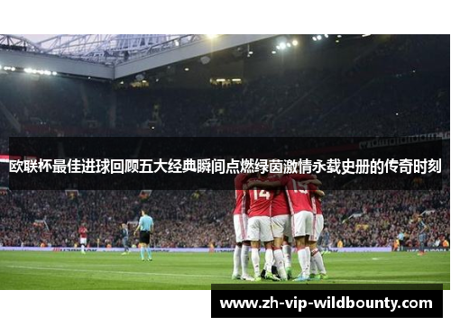 欧联杯最佳进球回顾五大经典瞬间点燃绿茵激情永载史册的传奇时刻 欧联杯最佳进球回顾五大经典瞬间点燃绿茵激情永载史册的传奇时刻