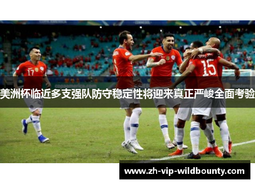 美洲杯临近多支强队防守稳定性将迎来真正严峻全面考验 美洲杯临近多支强队防守稳定性将迎来真正严峻全面考验